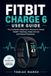 Fitbit Charge 6 User Guide: The Complete Beginner's Manual to Setup, Health Tracking, Sleep Scores and Smart Features