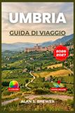 UMBRIA GUIDA DI VIAGGIO 2026-2027: Un itinerario pratico tra Perugia, Assisi, Orvieto e il cuore verde d'Italia.