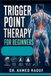 Trigger Point Therapy for Beginners: A Practical Guide to Finding and Releasing Muscle Knots for Everyday Pain Relief