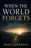 WHEN THE WORLD FORGETS: Finding Wisdom, Meaning, and Our Way Back to What Matters