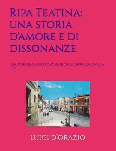 Ripa Teatina: una storia d'amore e di dissonanze: Un'autobiografia per riconciliarsi con le proprie origini e la vita