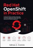 Red Hat OpenShift in Practice: A Hands-On Guide to Containers, Kubernetes, Cloud-Native Applications, Cluster Operations, Security, and Production Deployment