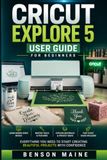 Cricut Explore 5 User Guide for Beginners: Design Space Basics, Tools, Materials & Fast start for Crafting Projects