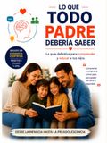 Lo que Todo Padre Debería Saber: La guía definitiva para comprender y educar a tus hijos