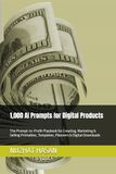 1,000 AI Prompts for Digital Products: The Prompt-to-Profit Playbook for Creating, Marketing & Selling Printables, Templates, Planners & Digital Downloads