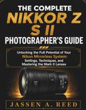 THE Nikon THE COMPLETE NIKKOR Z S II PHOTOGRAPHER'S GUIDE: Unlocking the Full Potential of Your Nikon Mirrorless System: Settings, Techniques, and Mastering the Mark II Lenses