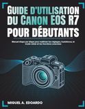 Guide Canon Guide d'utilisation du Canon EOS R7 pour débutants: Manuel étape par étape pour maîtriser les réglages, l'autofocus, le mode rafale et les fonctions avancées
