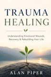 Trauma Healing: Understanding Emotional Wounds, Recovery & Rebuilding Your Life