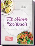Fit Mom Kochbuch: So lecker! Die besten schnellen Familienrezepte für mehr Energie, schlanke Figur und weniger Stress – inkl. 30-Tage-Ernährungsplan, 20-Minuten-Hauptgerichte, Meal-Prep-Snacks &Soßen