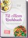 Fit Mom Kochbuch: So lecker! Die besten schnellen Familienrezepte für mehr Energie, schlanke Figur und weniger Stress – inkl. 30-Tage-Ernährungsplan, 20-Minuten-Hauptgerichte, Meal-Prep-Snacks &Soßen