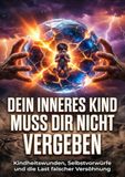 Dein inneres Kind muss dir nicht vergeben: Kindheitswunden, Selbstvorwürfe und die Last falscher Versöhnung