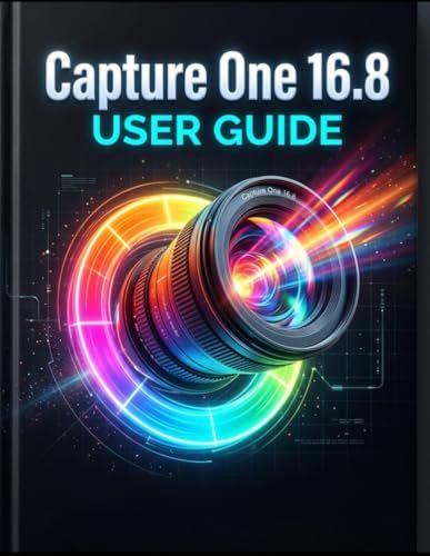 Capture One 16.8 User Guide: The Complete Handbook for Beginners and Seniors — RAW Editing, AI-Powered Color Grading, Tethered Shooting, and Professional Photo Retouching Made Simple From Day One