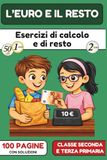L’EURO E IL RESTO – Esercizi con euro e centesimi per la scuola primaria (Classe seconda e terza): Calcolo del totale, denaro mancante e resto – ... monete e banconote, 100 pagine con soluzioni