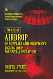FM 4-20.142 Airdrop of Supplies and Equipment: Rigging Loads for Special Operations: [Annotated] Precision Military Airdrop and Tactical Load Rigging