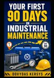 Your Industrial Maintenance Your First 90 Days: A Practical Roadmap to Safety, Troubleshooting, PLCs, Motors, Reliability, and Becoming the Technician People Trust