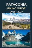 PATAGONIA HIKING GUIDE 2026 – 2027: Discover Iconic Treks, Hidden Trails, and Unforgettable Landscapes Across Patagonia