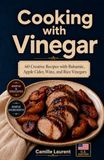 Cooking with Vinegar: 60 Creative Recipes with Balsamic, Apple Cider, Wine, and Rice Vinegars