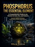 PHOSPHORUS: The Essential Element: A Comprehensive Guide to the Element of Life, Fire, and Industry