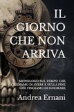 IL GIORNO CHE NON ARRIVA: MONOLOGO SUL TEMPO CHE CREDIAMO DI AVERE E SULLA FINE CHE FINGIAMO DI IGNORARE