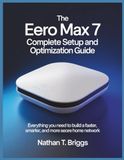 THE Eero THE EERO MAX 7 COMPLETE SETUP AND OPTIMIZATION GUIDE: Everything You Need to Build a Faster, Smarter, and More Secure Home Network