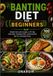 BANTING DIET FOR BEGINNERS: Simple low-carb recipes, a 30-day meal plan, shopping lists, and practical tips for everyday living