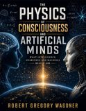 The Physics of Consciousness and Artificial Minds: What Intelligence, Awareness, and Machines Really Are