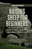 Raising Sheep for Beginners: The Simple Step-by-Step Guide to Wool, Milk, Meat, and Small-Farm Success: A Complete Manual on Breeds, Housing, Grazing, and Year-Round Flock Management