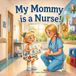 My Mommy is a Nurse!: A Heartwarming Story About Kindness, Caring, and the Love of a Nurse