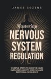 Mastering Nervous System Regulation: 9 Simple Steps to Achieve Calm, Overcome Anxiety, and Enhance Emotional Resilience