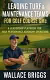 Leading Turf & Maintenance Teams for Golf Course GMs: A Leadership Playbook for High Performance Agronomy Operations: 3