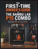 The Bambu Lab The First-Time Owner's Guide to the Bambu Lab P1S Combo: Master Setup, AMS, and 3D Printing Basics to Produce Reliable Prints from Day One