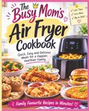 The Busy Mom's Air Fryer Cookbook: Quick Family-Friendly Recipes for Easy Weeknight Meals
