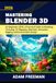 Mastering Blender 3D for Beginners: A Practical Guide to Modeling, Texturing, UV Mapping, Materials, Animation, Rigging, and Environment Design