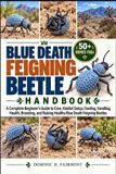 Blue Death Feigning Beetle Handbook: A Complete Beginner's Guide to Care, Habitat Setup, Feeding, Handling, Health, Breeding, and Raising Healthy Blue Death Feigning Beetles
