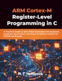 ARM Cortex-M Register-Level Programming in C: A Practical Guide to Bare-Metal Embedded Development, Hardware Abstraction, and Direct Peripheral Control for STM32 and Beyond
