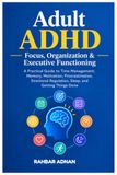 Adult ADHD: Focus, Organization & Executive Functioning: A Practical Guide to Time Management, Memory, Motivation, Procrastination, Emotional Regulation, Sleep, and Getting Things Done