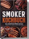 Smoker Smoker Kochbuch: Die leckersten Smoker Rezepte für saftiges Fleisch & echtes BBQ-Aroma - inkl. Rubs, Saucen, Glasuren uvm.