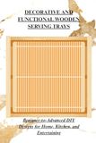 DECORATIVE AND FUNCTIONAL WOODEN SERVING TRAYS: Beginner-to-Advanced DIY Designs for Home, Kitchen, and Entertaining