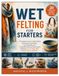 WET FELTING FOR STARTERS: A Complete Guide to Wool Felting, Techniques, Preparation, Color Blending, and 20 Beautiful Step-by-Step Projects Including Scarves, Bags, Hats, Bowls, Jewelry, and More