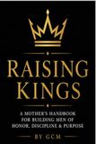 Raising Kings: A Mother’s Handbook for Building Men of Honor, Discipline & Purpose
