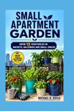 Small Apartment Garden: Grow 12 Vegetables in Buckets, Balconies and Small Spaces