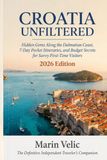 CROATIA UNFILTERED: Hidden Gems Along the Dalmatian Coast, 7-Day Pocket Itineraries, and Budget Secrets for Savvy First-Time Visitors 2026 Edition