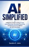 AI Independently Published AI Simplified: A Beginner’s Guide to Using AI Tools, Automating Tasks, Boosting Productivity, and Working Smarter Without the Tech Overwhelm Paperback