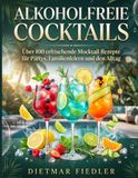 Alkoholfreie Cocktails: Über 100 erfrischende Mocktail-Rezepte für Partys, Familienfeiern und den Alltag