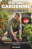 VEGETABLE GARDENING FOR BEGINNERS: A Step-by-Step Guide to Plan, Plant, and Harvest Food at Home