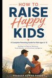 How to Raise Happy Kids: A Complete Parenting Guide for Kids Ages 6-12: Building Confidence, Resilience, Good Behavior, and Emotional Intelligence