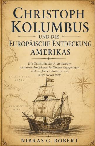 Christoph Kolumbus und die europäische Entdeckung Amerikas: Die Geschichte der Atlantikreisen spanischer Ambitionen karibischer Begegnungen und der frühen Kolonisierung in der Neuen Welt