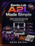 BAMBU LAB A2L MADE SIMPLE: A Beginner Guide to Setup, Bambu Studio, AMS Lite, Troubleshooting, Blade Cutting, Pen Plotting, and Projects (2026 Edition)