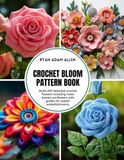 Crochet Bloom Pattern Book: Build 200 detailed crochet flowers including roses daisies sunflowers with guides for stylish embellishments