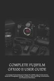 COMPLETE Fujifilm Complete Fujifilm Gfx100 II User Guide